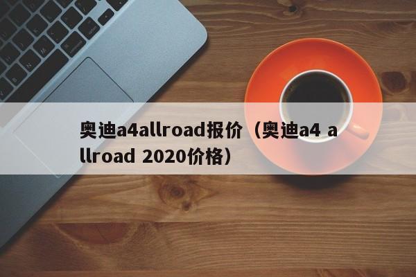 奥迪a4allroad报价（奥迪a4 allroad 2020价格）