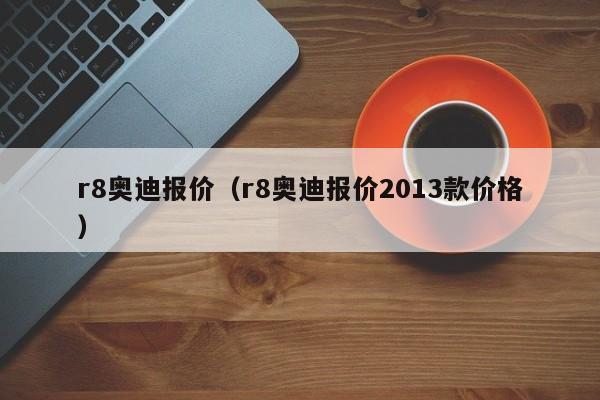 r8奥迪报价（r8奥迪报价2013款价格）