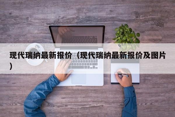 现代瑞纳最新报价（现代瑞纳最新报价及图片）