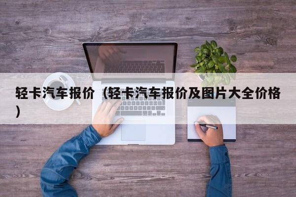 轻卡汽车报价（轻卡汽车报价及图片大全价格）