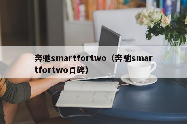 奔驰smartfortwo（奔驰smartfortwo口碑）