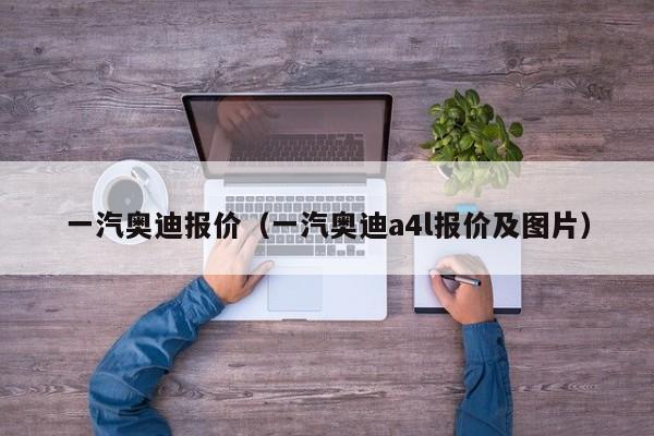 一汽奥迪报价（一汽奥迪a4l报价及图片）