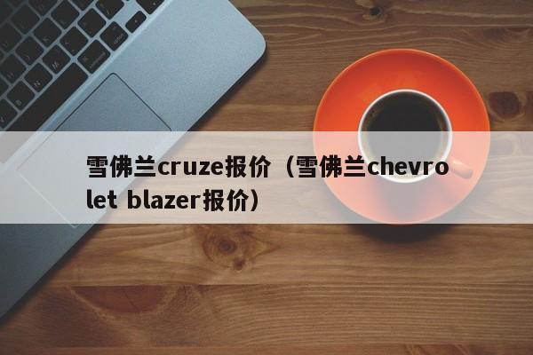 雪佛兰cruze报价（雪佛兰chevrolet blazer报价）