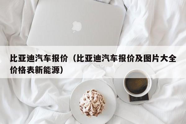 比亚迪汽车报价（比亚迪汽车报价及图片大全价格表新能源）