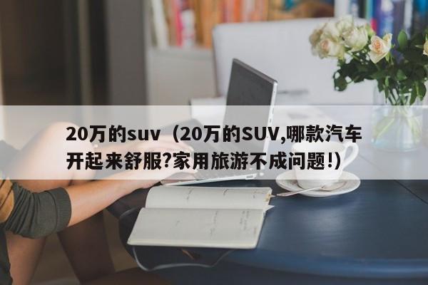 20万的suv（20万的SUV,哪款汽车开起来舒服?家用旅游不成问题!）