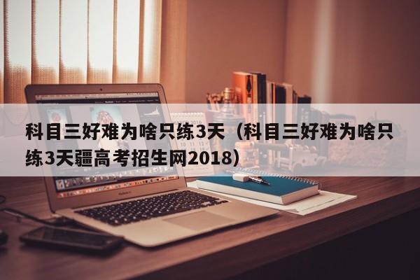 科目三好难为啥只练3天（科目三好难为啥只练3天疆高考招生网2018）