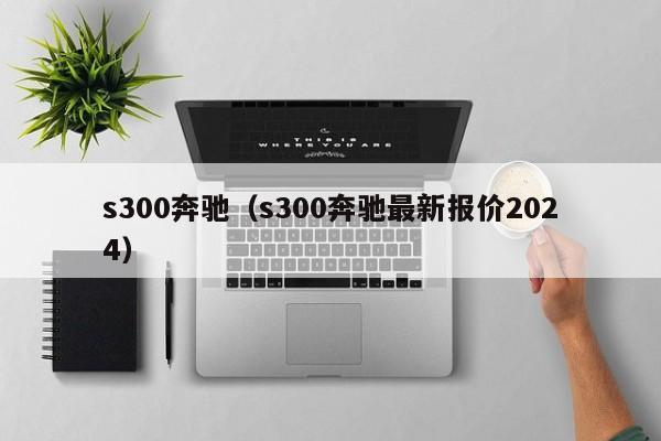 s300奔驰（s300奔驰最新报价2024）