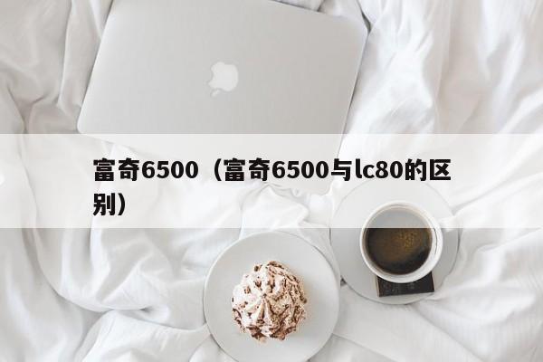 富奇6500（富奇6500与lc80的区别）