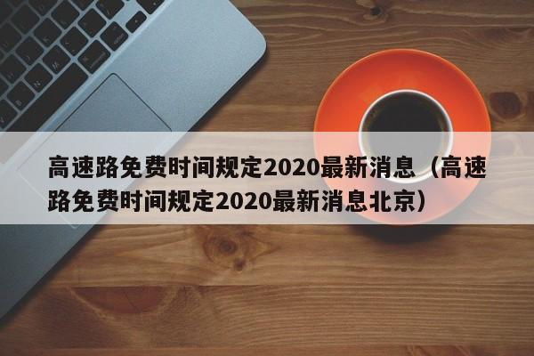 高速路免费时间规定2020最新消息（高速路免费时间规定2020最新消息北京）