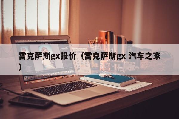 雷克萨斯gx报价（雷克萨斯gx 汽车之家）