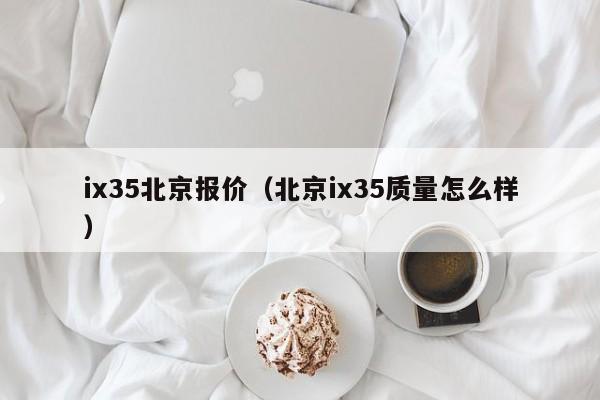 ix35北京报价（北京ix35质量怎么样）