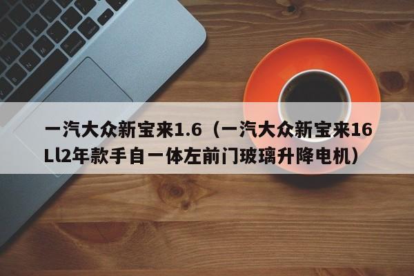 一汽大众新宝来1.6（一汽大众新宝来16Ll2年款手自一体左前门玻璃升降电机）