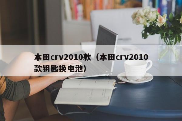 本田crv2010款（本田crv2010款钥匙换电池）