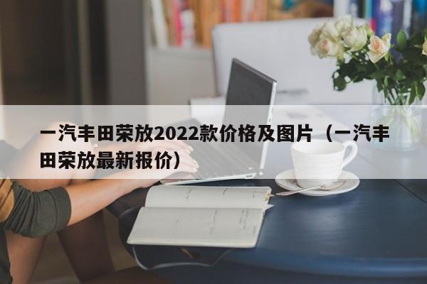 一汽丰田荣放2022款价格及图片（一汽丰田荣放最新报价）