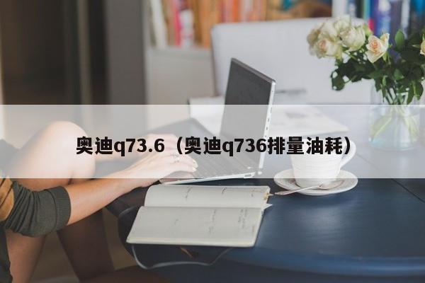 奥迪q73.6（奥迪q736排量油耗）