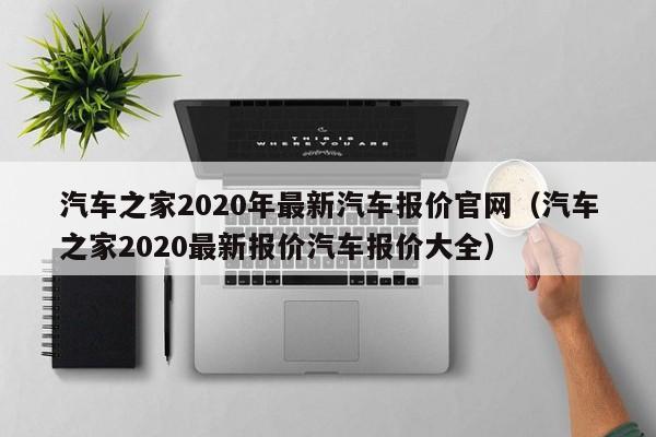 汽车之家2020年最新汽车报价官网（汽车之家2020最新报价汽车报价大全）