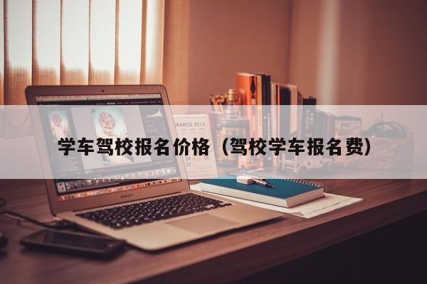 学车驾校报名价格（驾校学车报名费）