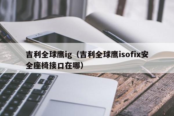 吉利全球鹰ig（吉利全球鹰isofix安全座椅接口在哪）