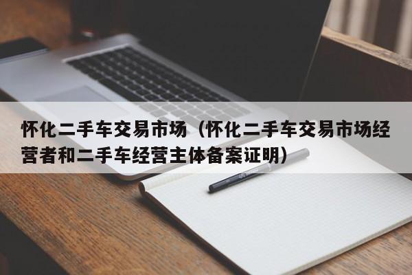 怀化二手车交易市场（怀化二手车交易市场经营者和二手车经营主体备案证明）