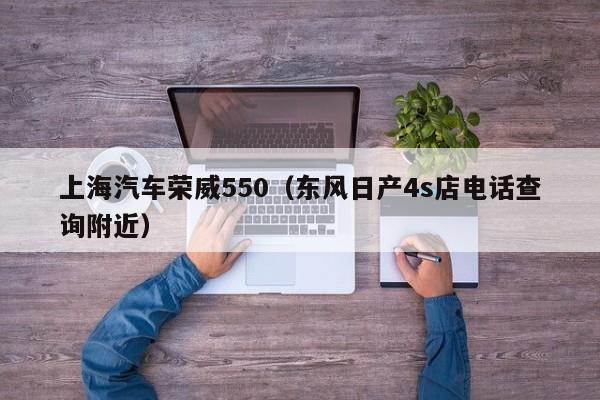 上海汽车荣威550（东风日产4s店电话查询附近）