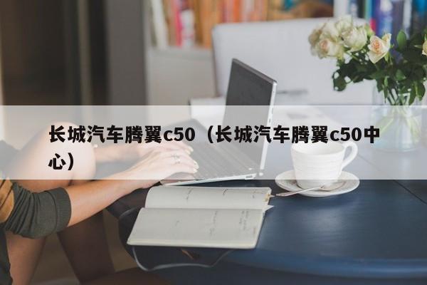 长城汽车腾翼c50（长城汽车腾翼c50中心）