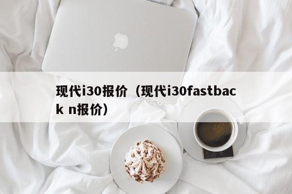 现代i30报价（现代i30fastback n报价）