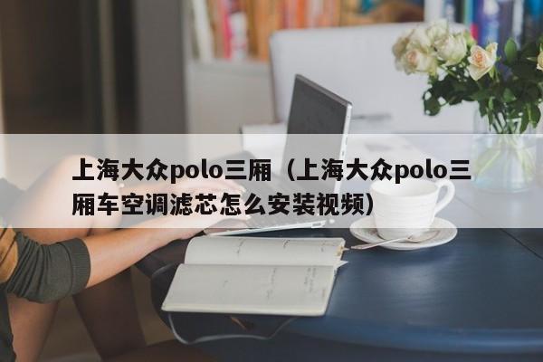 上海大众polo三厢（上海大众polo三厢车空调滤芯怎么安装视频）