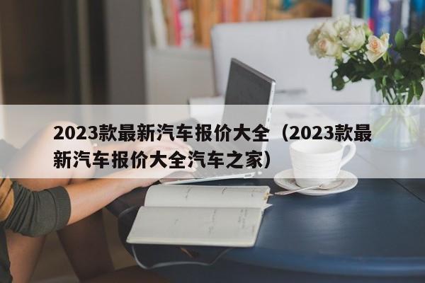 2023款最新汽车报价大全（2023款最新汽车报价大全汽车之家）