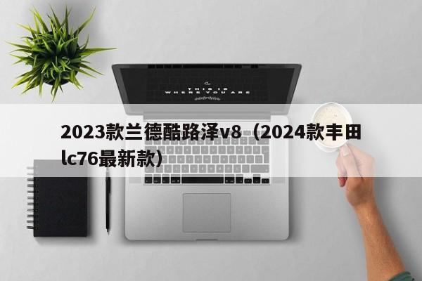 2023款兰德酷路泽v8（2024款丰田lc76最新款）