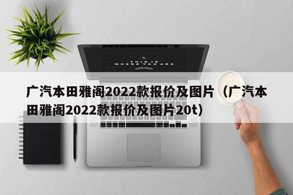 广汽本田雅阁2022款报价及图片（广汽本田雅阁2022款报价及图片20t）