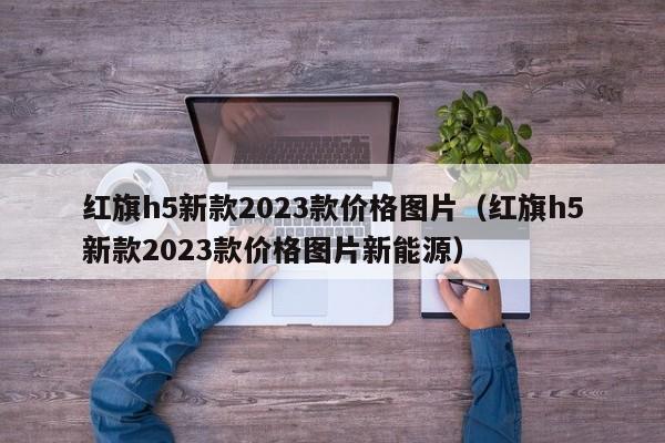 红旗h5新款2023款价格图片（红旗h5新款2023款价格图片新能源）