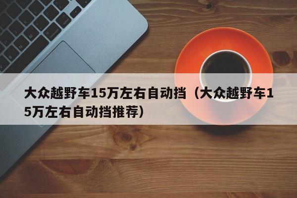 大众越野车15万左右自动挡（大众越野车15万左右自动挡推荐）