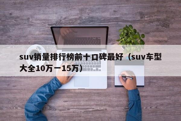 suv销量排行榜前十口碑最好（suv车型大全10万一15万）