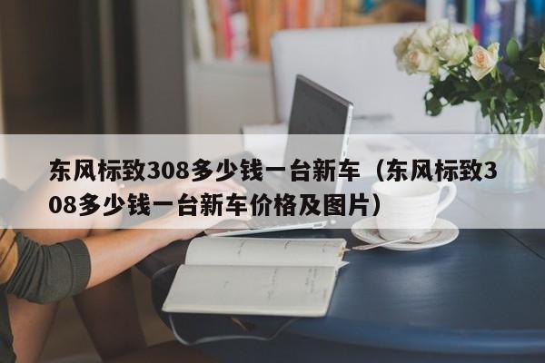 东风标致308多少钱一台新车（东风标致308多少钱一台新车价格及图片）