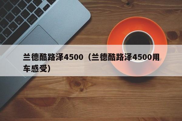 兰德酷路泽4500（兰德酷路泽4500用车感受）