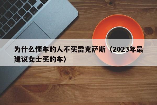 为什么懂车的人不买雷克萨斯（2023年最建议女士买的车）