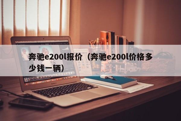 奔驰e200l报价（奔驰e200l价格多少钱一辆）