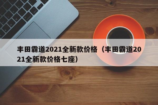 丰田霸道2021全新款价格（丰田霸道2021全新款价格七座）