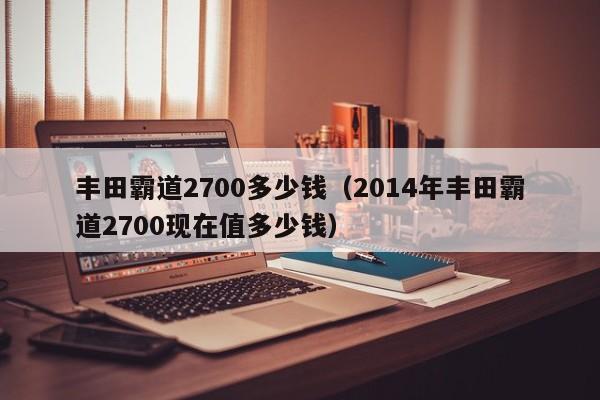 丰田霸道2700多少钱（2014年丰田霸道2700现在值多少钱）