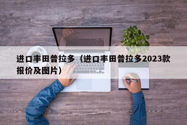 进口丰田普拉多（进口丰田普拉多2023款报价及图片）