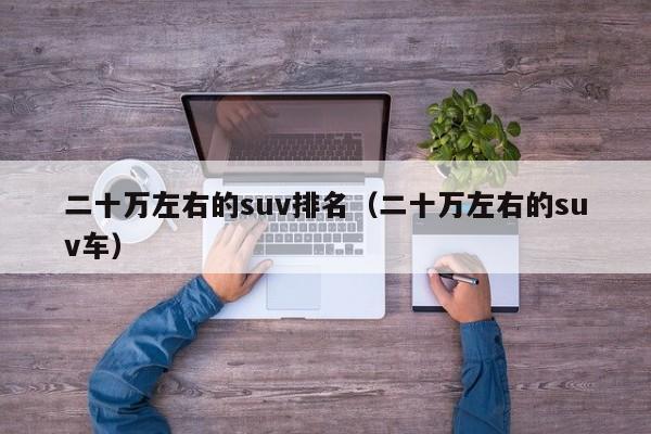 二十万左右的suv排名（二十万左右的suv车）