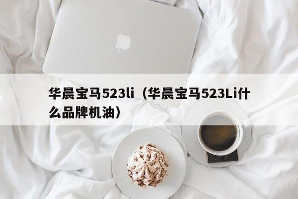 华晨宝马523li（华晨宝马523Li什么品牌机油）