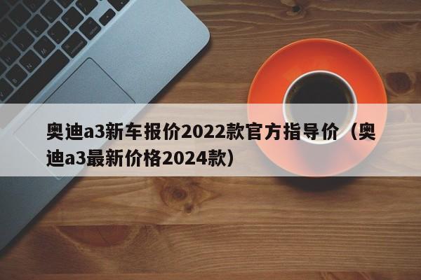 奥迪a3新车报价2022款官方指导价（奥迪a3最新价格2024款）