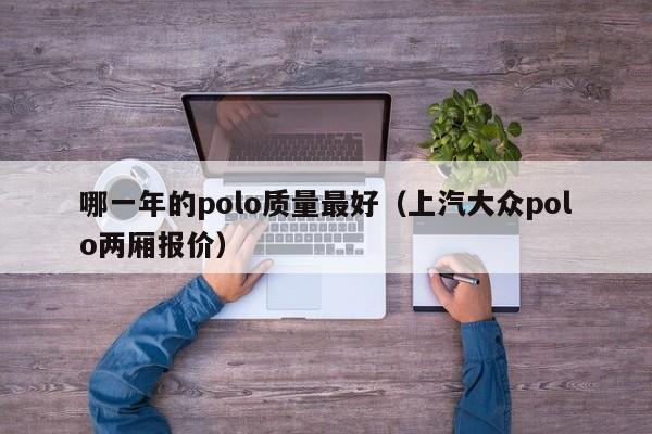 哪一年的polo质量最好（上汽大众polo两厢报价）