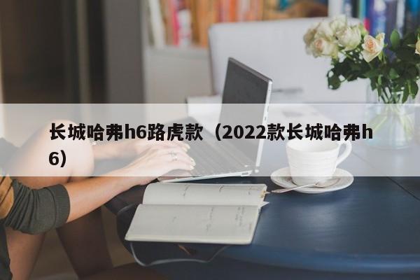 长城哈弗h6路虎款（2022款长城哈弗h6）