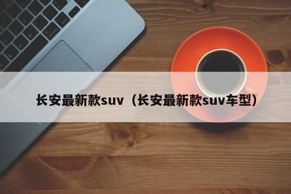 长安最新款suv（长安最新款suv车型）