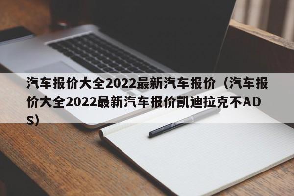 汽车报价大全2022最新汽车报价（汽车报价大全2022最新汽车报价凯迪拉克不ADS）