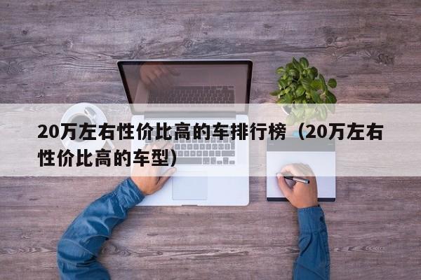 20万左右性价比高的车排行榜（20万左右性价比高的车型）