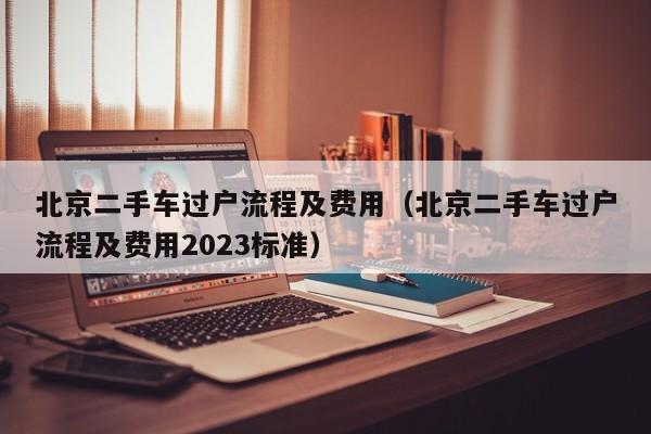 北京二手车过户流程及费用（北京二手车过户流程及费用2023标准）