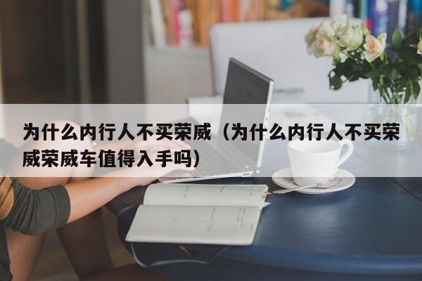 为什么内行人不买荣威（为什么内行人不买荣威荣威车值得入手吗）